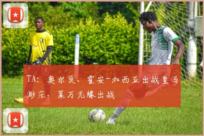 TA：奥尔莫、霍安-加西亚出战皇马渺茫，莱万无缘出战