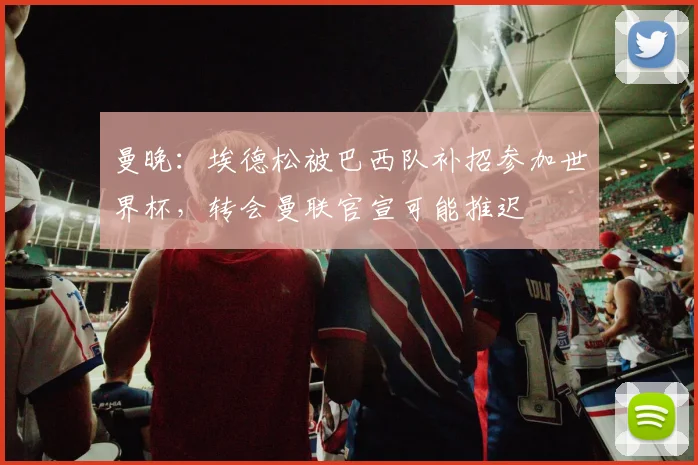 曼晚：埃德松被巴西队补招参加世界杯，转会曼联官宣可能推迟