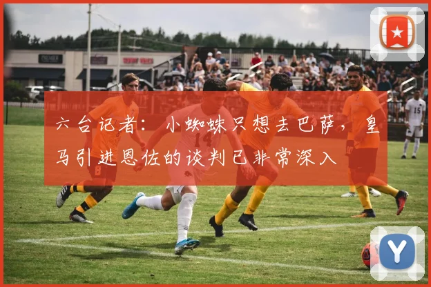 六台记者：小蜘蛛只想去巴萨，皇马引进恩佐的谈判已非常深入